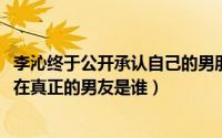 李沁终于公开承认自己的男朋友就是他（11月01日李沁的现在真正的男友是谁）