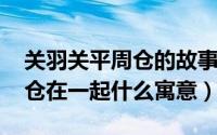 关羽关平周仓的故事（10月31日关羽关平周仓在一起什么寓意）