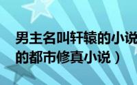 男主名叫轩辕的小说（11月01日主角轩辕铭的都市修真小说）