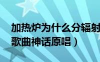 加热炉为什么分辐射室和对流室（11月01日歌曲神话原唱）