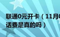 联通0元开卡（11月01日0元办理联通卡还送话费是真的吗）