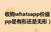 收购whatsapp价值（11月01日收购whatsapp是有形还是无形）