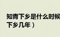 知青下乡是什么时候结束（11月01日知青要下乡几年）