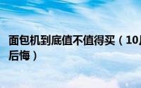 面包机到底值不值得买（10月08日面包机好用吗买了会不会后悔）