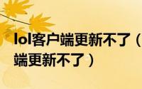 lol客户端更新不了（11月01日英雄联盟客户端更新不了）