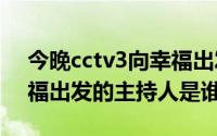 今晚cctv3向幸福出发（11月01日今晚向幸福出发的主持人是谁）