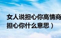 女人说担心你高情商回复（11月01日女人说担心你什么意思）