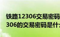 铁路12306交易密码指的是啥（10月08日12306的交易密码是什么）