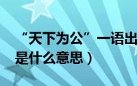 “天下为公”一语出自（11月01日天下为公是什么意思）