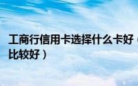 工商行信用卡选择什么卡好（11月01日工商银行什么信用卡比较好）