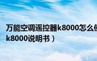 万能空调遥控器k8000怎么使用（11月01日万能空调遥控器k8000说明书）