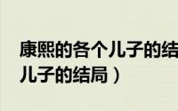 康熙的各个儿子的结局（11月02日康熙各个儿子的结局）