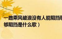 一路乘风破浪没有人能阻挡歌名（11月01日乘风破浪没人能够阻挡是什么歌）