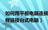 如何用平板电脑连接（10月08日平板电脑怎样链接台式电脑）