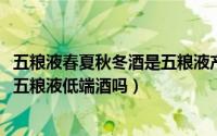 五粮液春夏秋冬酒是五粮液产的吗（10月08日春夏秋冬酒是五粮液低端酒吗）