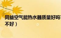 同益空气能热水器质量好吗?（11月02日同益空气能质量好不好）