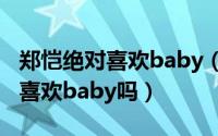 郑恺绝对喜欢baby（11月02日郑恺公开过说喜欢baby吗）