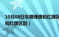 10月08日车牌绿牌和红牌区别是什么（10月08日车牌绿牌和红牌区别）