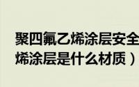 聚四氟乙烯涂层安全吗（11月02日聚四氟乙烯涂层是什么材质）