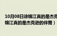 10月08日徐锦江真的是杰克逊的伴舞演员吗（10月08日徐锦江真的是杰克逊的伴舞）