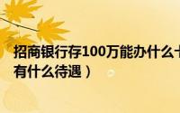 招商银行存100万能办什么卡（11月02日招商银行存100万有什么待遇）