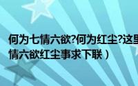 何为七情六欲?何为红尘?这里有你想要的答案（10月08日七情六欲红尘事求下联）