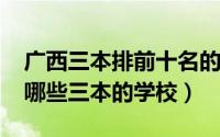 广西三本排前十名的大学（11月02日广西有哪些三本的学校）