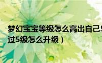 梦幻宝宝等级怎么高出自己5级（11月02日梦幻西游宝宝超过5级怎么升级）