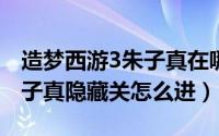 造梦西游3朱子真在哪打（10月08日造梦3朱子真隐藏关怎么进）