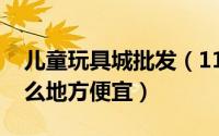 儿童玩具城批发（11月02日儿童玩具批发什么地方便宜）