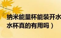 纳米能量杯能装开水吗（11月02日纳米能量水杯真的有用吗）