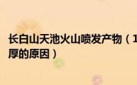 长白山天池火山喷发产物（11月02日长白山天池火山喷发物厚的原因）