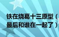 铁在烧葛十三原型（11月02日铁在烧葛十三最后和谁在一起了）