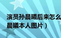 演员孙晨曦后来怎么不从艺了（11月02日孙晨曦本人图片）