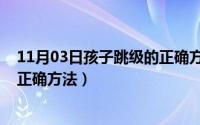 11月03日孩子跳级的正确方法视频（11月03日孩子跳级的正确方法）