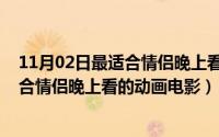 11月02日最适合情侣晚上看的动画电影是（11月02日最适合情侣晚上看的动画电影）