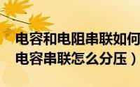 电容和电阻串联如何分压（11月02日电阻与电容串联怎么分压）