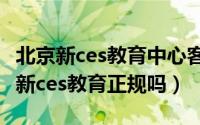 北京新ces教育中心客服电话（11月03日北京新ces教育正规吗）