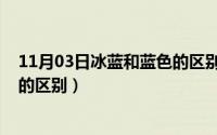 11月03日冰蓝和蓝色的区别是什么（11月03日冰蓝和蓝色的区别）