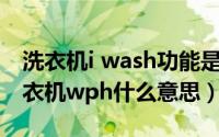 洗衣机i wash功能是什么意思（11月03日洗衣机wph什么意思）