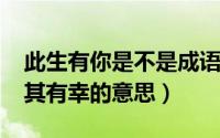 此生有你是不是成语（11月03日此生有你何其有幸的意思）