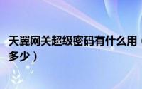 天翼网关超级密码有什么用（11月03日天翼网关超级密码是多少）