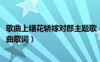 歌曲上错花轿嫁对郎主题歌（11月03日上错花轿嫁对郎主题曲歌词）