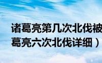 诸葛亮第几次北伐被后主召回（11月03日诸葛亮六次北伐详细）