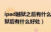 ipad越狱之后有什么好处（11月03日ipad越狱后有什么好处）