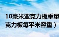 10毫米亚克力板重量（11月03日10毫米厚亚克力板每平米容重）