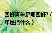 四好青年是哪四好?（11月04日新时代四好青年是指什么）