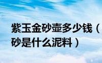 紫玉金砂壶多少钱（11月04日紫砂壶紫玉金砂是什么泥料）