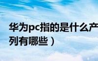 华为pc指的是什么产品（10月08日华为pc系列有哪些）