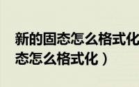 新的固态怎么格式化（10月08日有系统的固态怎么格式化）